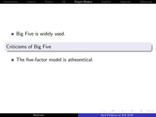 Introduction   Lessons        History   IQ   Origins Modern   Stability       Appendix       References




          Big Five is widely used.

  Criticisms of Big Five

          The ﬁve-factor model is atheoretical.




                    Heckman                                   Hard Evidence on Soft Skills
 