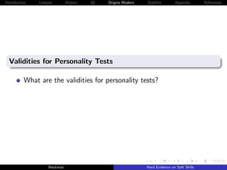 Introduction   Lessons        History   IQ   Origins Modern   Stability       Appendix       References




  Validities for Personality Tests

          What are the validities for personality tests?




                    Heckman                                   Hard Evidence on Soft Skills
 