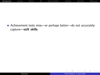 Introduction   Lessons        History   IQ   Origins Modern   Stability       Appendix       References




          Achievement tests miss—or perhaps better—do not accurately
          capture—soft skills.




                    Heckman                                   Hard Evidence on Soft Skills
 