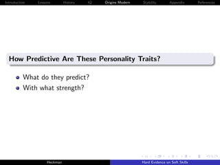 Introduction   Lessons        History   IQ   Origins Modern   Stability       Appendix       References




  How Predictive Are These Personality Traits?

          What do they predict?
          With what strength?




                    Heckman                                   Hard Evidence on Soft Skills
 
