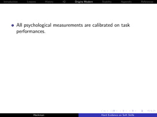 Introduction   Lessons        History   IQ   Origins Modern   Stability       Appendix       References




          All psychological measurements are calibrated on task
          performances.




                    Heckman                                   Hard Evidence on Soft Skills
 