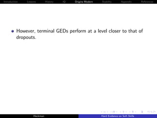 Introduction   Lessons        History   IQ   Origins Modern   Stability       Appendix       References




          However, terminal GEDs perform at a level closer to that of
          dropouts.




                    Heckman                                   Hard Evidence on Soft Skills
 