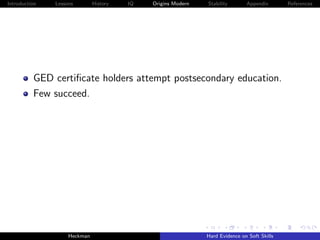 Introduction   Lessons        History   IQ   Origins Modern   Stability       Appendix       References




          GED certiﬁcate holders attempt postsecondary education.
          Few succeed.




                    Heckman                                   Hard Evidence on Soft Skills
 