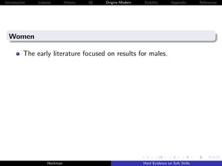 Introduction   Lessons        History   IQ   Origins Modern   Stability       Appendix       References




  Women

          The early literature focused on results for males.




                    Heckman                                   Hard Evidence on Soft Skills
 