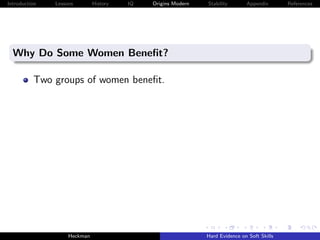 Introduction   Lessons        History   IQ   Origins Modern   Stability       Appendix       References




  Why Do Some Women Beneﬁt?

          Two groups of women beneﬁt.




                    Heckman                                   Hard Evidence on Soft Skills
 
