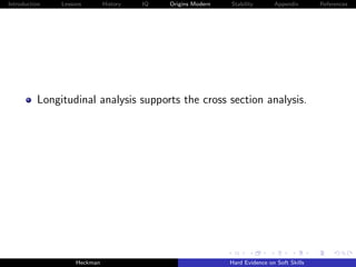 Introduction   Lessons        History   IQ   Origins Modern   Stability       Appendix       References




          Longitudinal analysis supports the cross section analysis.




                    Heckman                                   Hard Evidence on Soft Skills
 