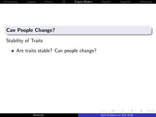 Introduction   Lessons        History   IQ   Origins Modern   Stability       Appendix       References




  Can People Change?

  Stability of Traits
          Are traits stable? Can people change?




                    Heckman                                   Hard Evidence on Soft Skills
 