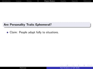 Introduction   Lessons        History   IQ   Origins Modern   Stability       Appendix       References




  Are Personality Traits Ephemeral?

          Claim: People adapt fully to situations.




                    Heckman                                   Hard Evidence on Soft Skills
 