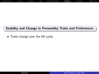 Introduction   Lessons        History   IQ   Origins Modern   Stability       Appendix       References




    Stability and Change in Personality Traits and Preferences

          Traits change over the life cycle.




                    Heckman                                   Hard Evidence on Soft Skills
 