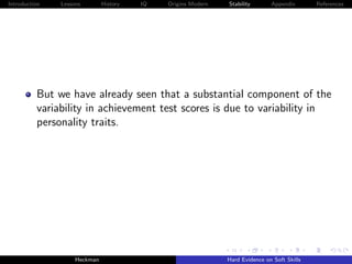 Introduction   Lessons        History   IQ   Origins Modern   Stability       Appendix       References




          But we have already seen that a substantial component of the
          variability in achievement test scores is due to variability in
          personality traits.




                    Heckman                                   Hard Evidence on Soft Skills
 