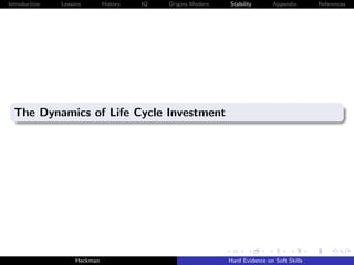Introduction   Lessons        History   IQ   Origins Modern   Stability       Appendix       References




  The Dynamics of Life Cycle Investment




                    Heckman                                   Hard Evidence on Soft Skills
 