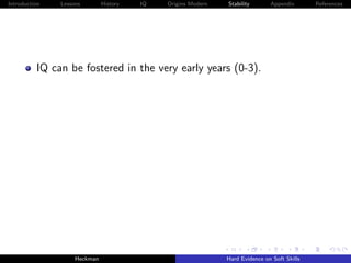 Introduction   Lessons        History   IQ   Origins Modern   Stability       Appendix       References




          IQ can be fostered in the very early years (0-3).




                    Heckman                                   Hard Evidence on Soft Skills
 