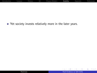 Introduction   Lessons        History   IQ   Origins Modern   Stability       Appendix       References




          Yet society invests relatively more in the later years.




                    Heckman                                   Hard Evidence on Soft Skills
 