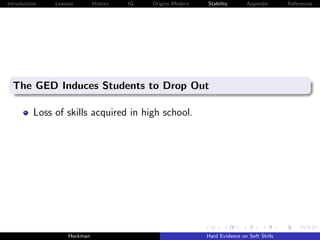 Introduction   Lessons        History   IQ   Origins Modern   Stability       Appendix       References




  The GED Induces Students to Drop Out

          Loss of skills acquired in high school.




                    Heckman                                   Hard Evidence on Soft Skills
 