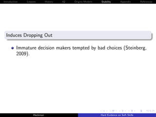 Introduction   Lessons        History   IQ   Origins Modern   Stability       Appendix       References




  Induces Dropping Out

          Immature decision makers tempted by bad choices (Steinberg,
          2009).




                    Heckman                                   Hard Evidence on Soft Skills
 