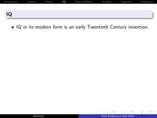 Introduction   Lessons        History   IQ   Origins Modern   Stability       Appendix       References




  IQ

          IQ in its modern form is an early Twentieth Century invention.




                    Heckman                                   Hard Evidence on Soft Skills
 