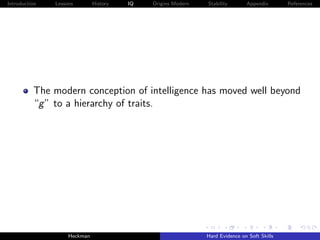 Introduction   Lessons        History   IQ   Origins Modern   Stability       Appendix       References




          The modern conception of intelligence has moved well beyond
          “g ” to a hierarchy of traits.




                    Heckman                                   Hard Evidence on Soft Skills
 
