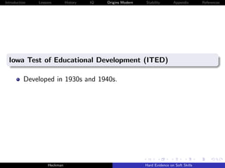 Introduction   Lessons        History   IQ   Origins Modern   Stability       Appendix       References




  Iowa Test of Educational Development (ITED)

          Developed in 1930s and 1940s.




                    Heckman                                   Hard Evidence on Soft Skills
 
