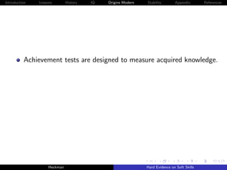 Introduction   Lessons        History   IQ   Origins Modern   Stability       Appendix       References




          Achievement tests are designed to measure acquired knowledge.




                    Heckman                                   Hard Evidence on Soft Skills
 