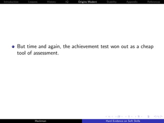 Introduction   Lessons        History   IQ   Origins Modern   Stability       Appendix       References




          But time and again, the achievement test won out as a cheap
          tool of assessment.




                    Heckman                                   Hard Evidence on Soft Skills
 
