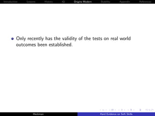 Introduction   Lessons        History   IQ   Origins Modern   Stability       Appendix       References




          Only recently has the validity of the tests on real world
          outcomes been established.




                    Heckman                                   Hard Evidence on Soft Skills
 