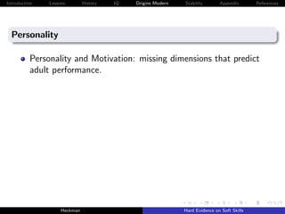 Introduction   Lessons        History   IQ   Origins Modern   Stability       Appendix       References




  Personality

          Personality and Motivation: missing dimensions that predict
          adult performance.




                    Heckman                                   Hard Evidence on Soft Skills
 