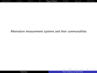 Introduction   Lessons        History   IQ   Origins Modern   Stability       Appendix       References




           Alternative measurement systems and their communalities




                    Heckman                                   Hard Evidence on Soft Skills
 