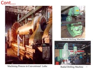 Cont….
Machining Process in Conventional Lathe
Vertical Milling Machine
Radial Drilling Machine 15
 