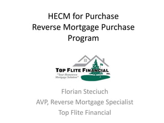 HECM for Purchase
Reverse Mortgage Purchase
         Program




        Florian Steciuch
AVP, Reverse Mortgage Specialist
       Top Flite Financial
 