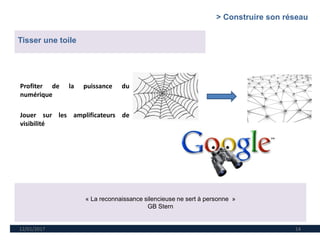 12/01/2017 14
« La reconnaissance silencieuse ne sert à personne »
GB Stern
Tisser une toile
Profiter de la puissance du
numérique
Jouer sur les amplificateurs de
visibilité
> Construire son réseau
 