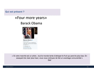 12/01/2017 15
«Four more years»
Barack Obama
Qui est présent ?
« Si votre marché est un arbre , tout le monde tente d’attraper le fruit qui pend le plus bas. En
essayant de viser plus haut, vous vous octroyez de fait un avantage concurentiel »
Stef
 