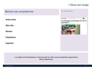 12/01/2017 23
Montrer ses compétences En savoir plus :
« Le talent de l'entrepreneur n'est pas tant la vision que la capacité à apprendre»
Bruno Martinaud
Vision claire
Aller Vite
Résister
Polyvalence
Expertise
> Gérer son image
 