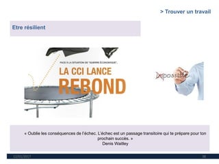 12/01/2017 38
« Oublie les conséquences de l’échec. L’échec est un passage transitoire qui te prépare pour ton
prochain succès. »
Denis Waitley
Etre résilient
> Trouver un travail
 