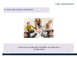 12/01/2017 42
La force des actions collectives
« Tout seul, on va plus vite. Ensemble, on va plus loin. »
Proverbe africain
> Agir collectivement
 