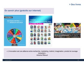 12/01/2017 46
En savoir plus (gratuits sur internet)
« L’innovation est une alliance entre recherche, marketing, instinct, imagination, produit et courage
industriel »
Antoine Riboud
> Des livres
 