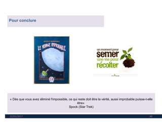 12/01/2017 48
Pour conclure
« Dès que vous avez éliminé l'impossible, ce qui reste doit être la vérité, aussi improbable puisse-t-elle
être»
Spock (Star Trek)
 