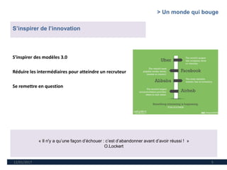 12/01/2017 5
« Il n'y a qu’une façon d’échouer : c’est d’abandonner avant d’avoir réussi ! »
O.Lockert
S’inspirer de l’innovation
S’inspirer des modèles 3.0
Réduire les intermédiaires pour atteindre un recruteur
Se remettre en question
> Un monde qui bouge
 