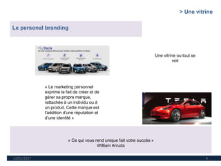 12/01/2017 8
Le personal branding
Une vitrine ou tout se
voit
« Ce qui vous rend unique fait votre succès »
William Arruda
« Le marketing personnel
exprime le fait de créer et de
gérer sa propre marque,
rattachée à un individu ou à
un produit. Cette marque est
l'addition d'une réputation et
d’une identité »
> Une vitrine
 