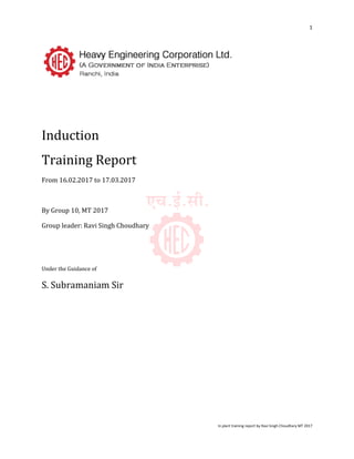 1
In plant training report by Ravi Singh Choudhary MT 2017
Induction
Training Report
From 16.02.2017 to 17.03.2017
By Group 10, MT 2017
Group leader: Ravi Singh Choudhary
Under the Guidance of
S. Subramaniam Sir
 