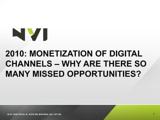 55 AV. MONT-ROYAL W., SUITE 999, MONTREAL (QC) H2T 2S6
2010: MONETIZATION OF DIGITAL
CHANNELS – WHY ARE THERE SO
MANY MISSED OPPORTUNITIES?
1
 