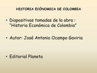 HISTORIA ECÓNOMICA DE COLOMBIA
• Diapositivas tomadas de la obra :
“Historia Económica de Colombia”
• Autor: José Antonio Ocampo Gaviria
• Editorial Planeta
1
 
