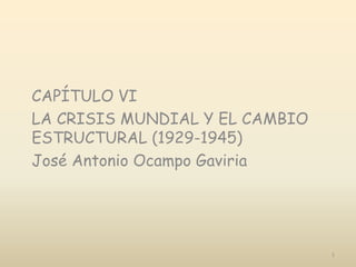 CAPÍTULO VI
LA CRISIS MUNDIAL Y EL CAMBIO
ESTRUCTURAL (1929-1945)
José Antonio Ocampo Gaviria
1
 