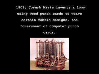 1801: Joseph Marie invents a loom
using wood punch cards to weave
certain fabric designs, the
forerunner of computer punch...