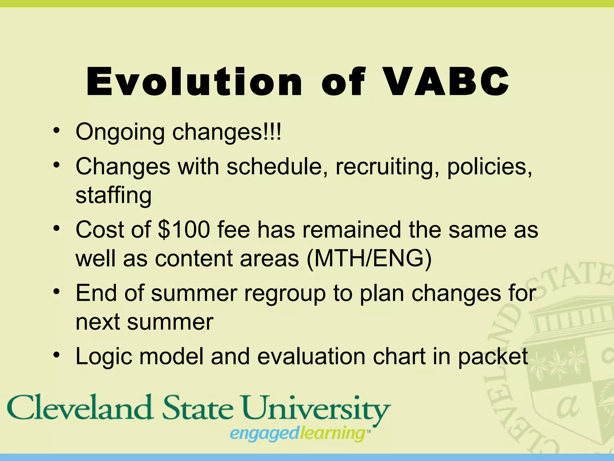 Evolution of VABC
• Ongoing changes!!!
• Changes with schedule, recruiting, policies,
staffing
• Cost of $100 fee has remained the same as
well as content areas (MTH/ENG)
• End of summer regroup to plan changes for
next summer
• Logic model and evaluation chart in packet
 