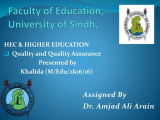 HEC & HIGHER EDUCATION
 Quality and Quality Assurance
Presented by
Khalida (M/Edu/2k16/16)
Assigned By
Dr. Amjad Ali Arain
 