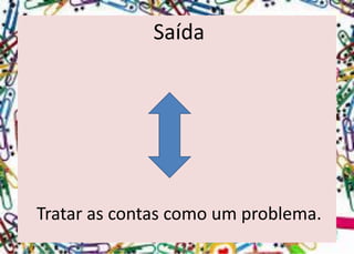 Saída 
Tratar as contas como um problema.  