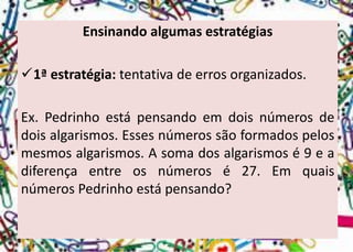 Ensinando algumas estratégias 
1ªestratégia:tentativadeerrosorganizados. 
Ex.Pedrinhoestápensandoemdoisnúmerosdedoisalgarismos.Essesnúmerossãoformadospelosmesmosalgarismos.Asomadosalgarismosé9eadiferençaentreosnúmerosé27.EmquaisnúmerosPedrinhoestápensando?  