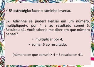 5ªestratégia:fazerocaminhoinverso. 
Ex.Adivinhesepuder!Penseiemumnúmero, multipliquei-opor4eaoresultadosomei5. Resultou41.Vocêsaberiamedizeremquenúmeropensei? 
•multiplicar por 4; 
•somar 5 ao resultado. 
(número em que pensei) X 4 + 5 resulta em 41.  