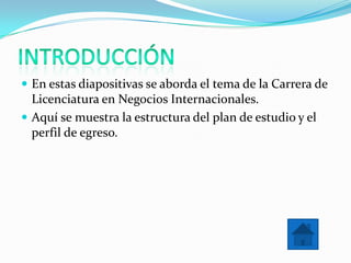  En estas diapositivas se aborda el tema de la Carrera de
  Licenciatura en Negocios Internacionales.
 Aquí se muestra la estructura del plan de estudio y el
  perfil de egreso.
 