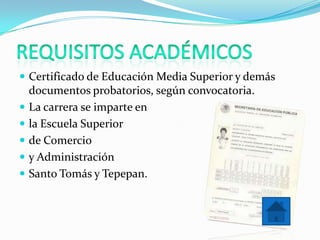  Certificado de Educación Media Superior y demás
    documentos probatorios, según convocatoria.
   La carrera se imparte en
   la Escuela Superior
   de Comercio
   y Administración
   Santo Tomás y Tepepan.
 
